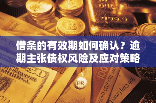 济南借条的有效期如何确认？逾期主张债权风险及应对策略？