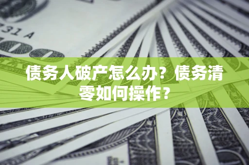 济南债务人破产怎么办？债务清零如何操作？
