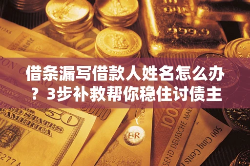 济南借条漏写借款人姓名怎么办？3步补救帮你稳住讨债主动权