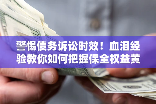 济南警惕债务诉讼时效！血泪经验教你如何把握保全权益黄金期