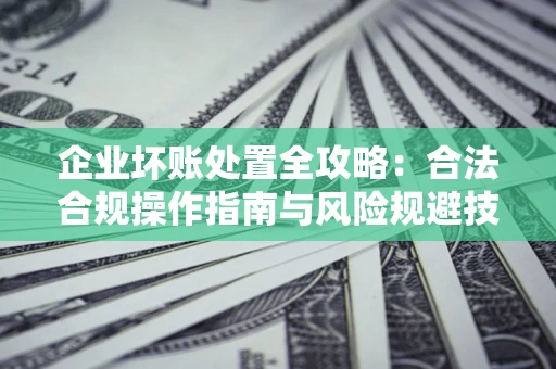 济南企业坏账处置全攻略：合法合规操作指南与风险规避技巧解析