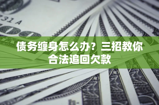 济南债务缠身怎么办？三招教你合法追回欠款