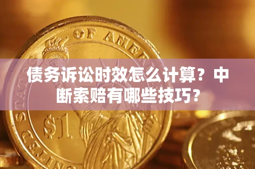 济南债务诉讼时效怎么计算？中断索赔有哪些技巧？