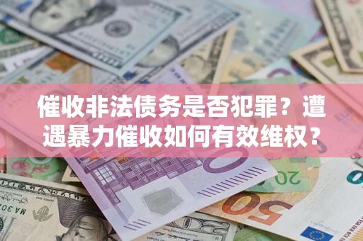济南催收非法债务是否犯罪?遭遇暴力催收如何有效维权? 济南催收非法债务是否犯罪?遭遇暴力催收如何有效维权?