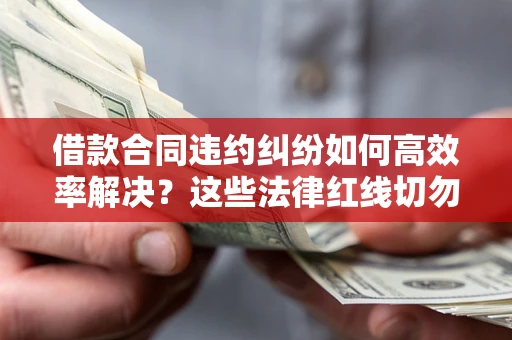 济南借款合同违约纠纷如何高效率解决？这些法律红线切勿触碰