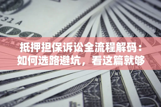 济南抵押担保诉讼全流程解码：如何选路避坑，看这篇就够了