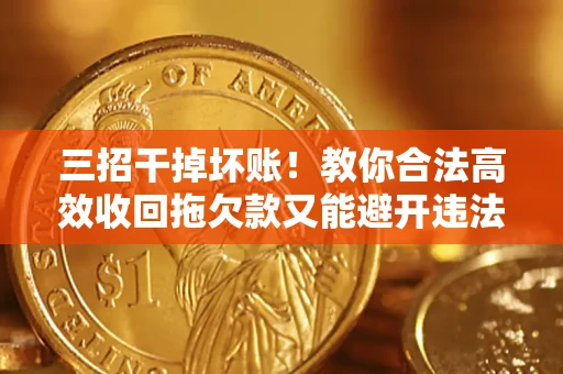 济南三招干掉坏账！教你合法高效收回拖欠款又能避开违法雷区