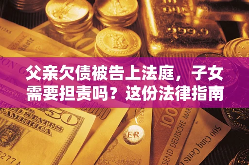 济南父亲欠债被告上法庭，子女需要担责吗？这份法律指南必须看完