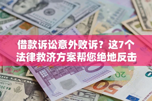 济南借款诉讼意外败诉？这7个法律救济方案帮您绝地反击！