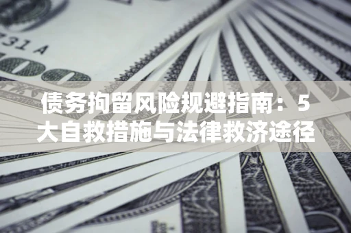 济南债务拘留风险规避指南：5大自救措施与法律救济途径