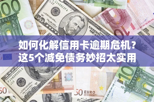 济南如何化解信用卡逾期危机？这5个减免债务妙招太实用