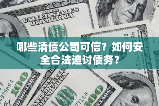济南哪些清债公司可信？如何安全合法追讨债务？