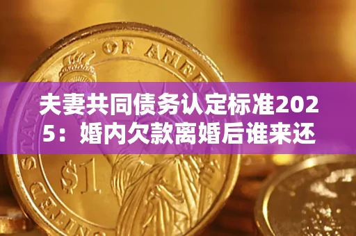 济南夫妻共同债务认定标准2025:婚内欠款离婚后谁来还? 济南夫妻共同债务认定标准2025:婚内欠款离婚后谁来还?