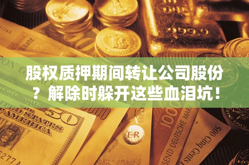 济南股权质押期间转让公司股份？解除时躲开这些血泪坑！