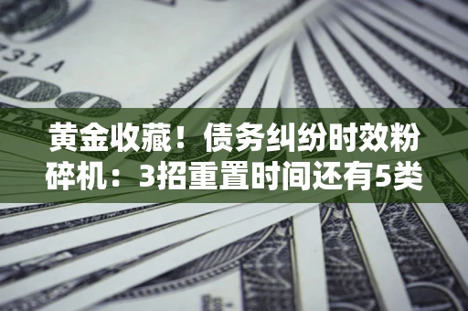 济南黄金收藏！债务纠纷时效粉碎机：3招重置时间还有5类不设年限的特殊债务