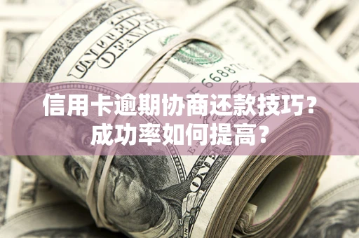 济南信用卡逾期协商还款技巧？成功率如何提高？
