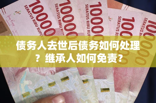 济南债务人去世后债务如何处理？继承人如何免责？