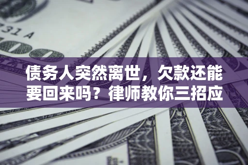 济南债务人突然离世，欠款还能要回来吗？律师教你三招应对