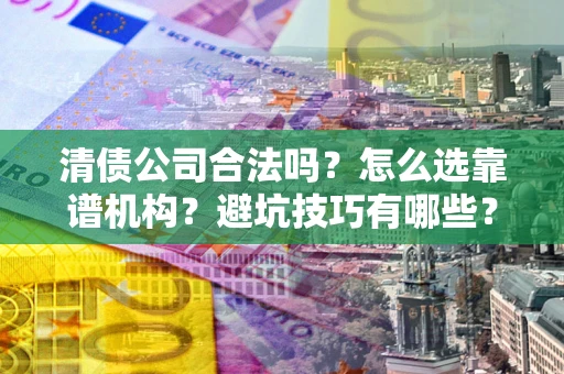 济南清债公司合法吗？怎么选靠谱机构？避坑技巧有哪些？