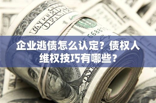 济南企业逃债怎么认定？债权人维权技巧有哪些？