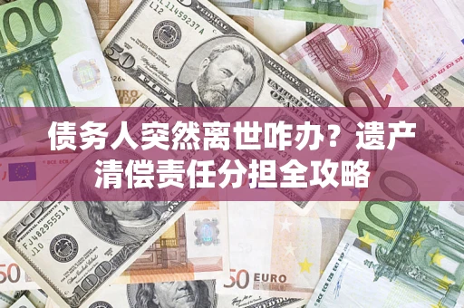 济南债务人突然离世咋办？遗产清偿责任分担全攻略