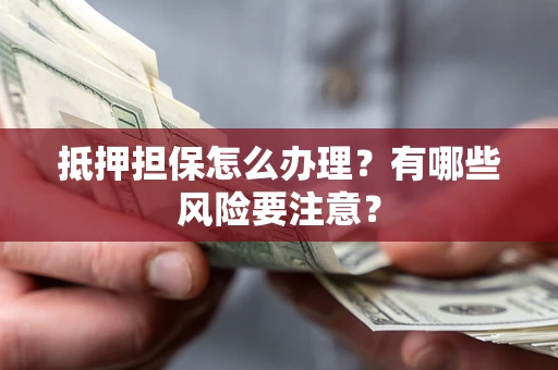 济南抵押担保怎么办理？有哪些风险要注意？