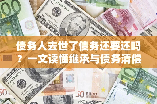 济南债务人去世了债务还要还吗？一文读懂继承与债务清偿