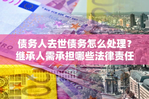 济南债务人去世债务怎么处理？继承人需承担哪些法律责任？