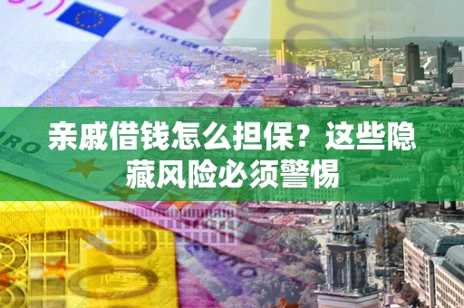 济南亲戚借钱怎么担保？这些隐藏风险必须警惕