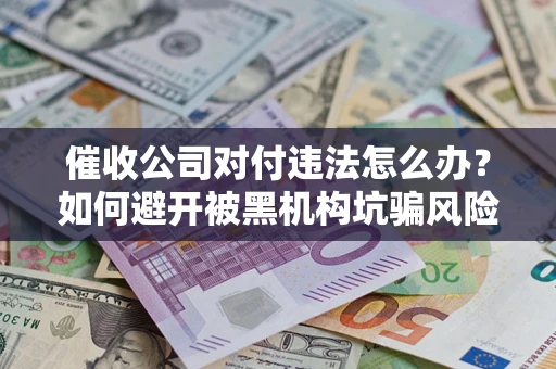 济南催收公司对付违法怎么办？如何避开被黑机构坑骗风险