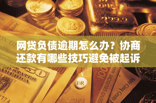 济南网贷负债逾期怎么办？协商还款有哪些技巧避免被起诉？
