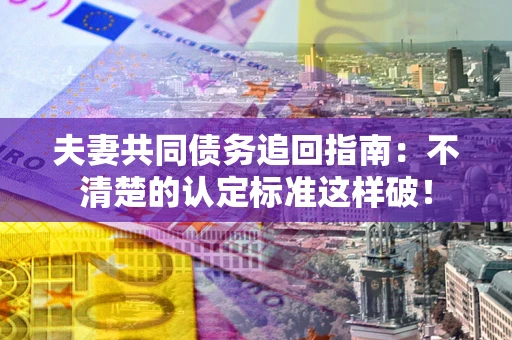 济南夫妻共同债务追回指南：不清楚的认定标准这样破！