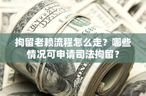 济南拘留老赖流程怎么走？哪些情况可申请司法拘留？