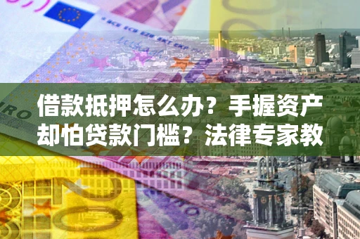 济南借款抵押怎么办？手握资产却怕贷款门槛？法律专家教你办抵押不踩坑