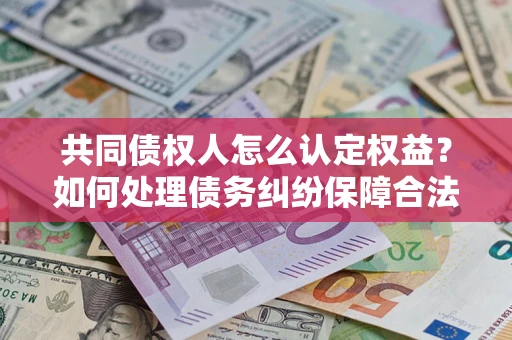 济南共同债权人怎么认定权益？如何处理债务纠纷保障合法权益？