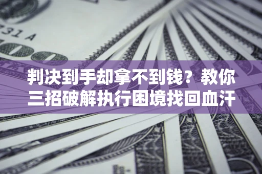 济南判决到手却拿不到钱？教你三招破解执行困境找回血汗钱