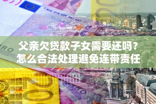 济南父亲欠贷款子女需要还吗？怎么合法处理避免连带责任？