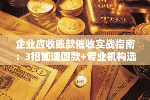 济南企业应收账款催收实战指南：3招加速回款+专业机构选择避坑