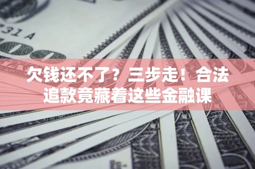 济南欠钱还不了？三步走！合法追款竟藏着这些金融课