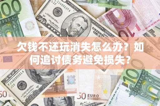 济南欠钱不还玩消失怎么办？如何追讨债务避免损失？
