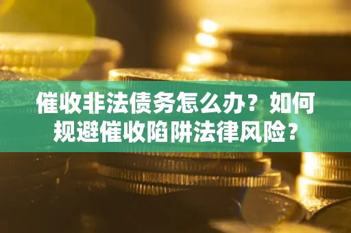 济南催收非法债务怎么办？如何规避催收陷阱法律风险？