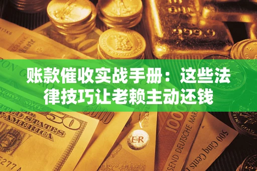 济南账款催收实战手册：这些法律技巧让老赖主动还钱