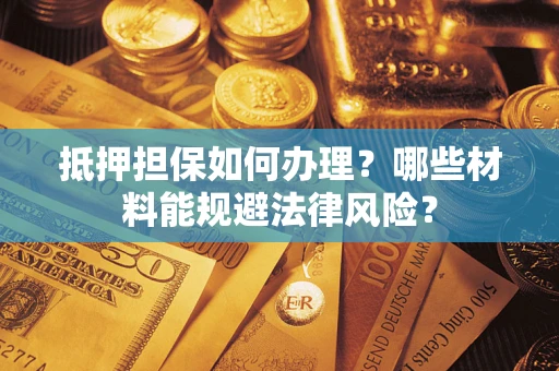 济南抵押担保如何办理？哪些材料能规避法律风险？