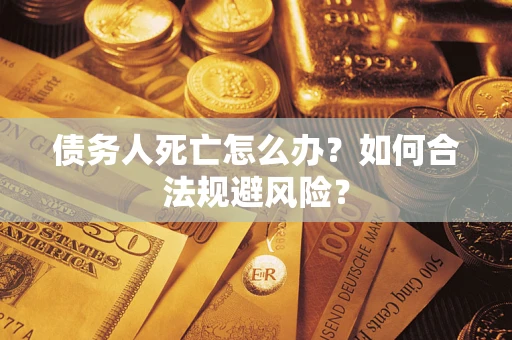 济南债务人死亡怎么办？如何合法规避风险？
