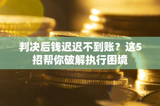 济南判决后钱迟迟不到账？这5招帮你破解执行困境
