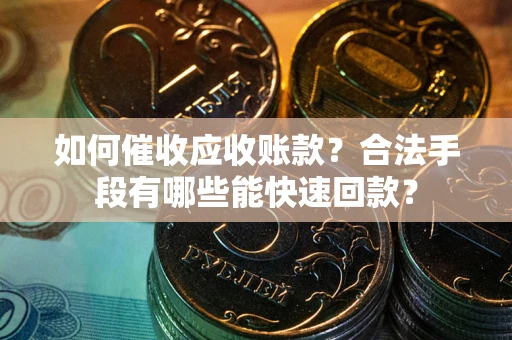济南如何催收应收账款？合法手段有哪些能快速回款？