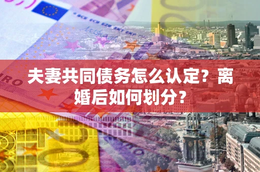 济南夫妻共同债务怎么认定？离婚后如何划分？