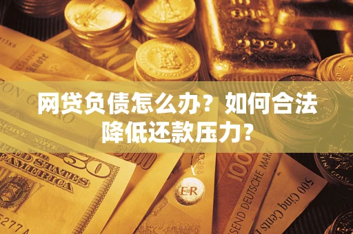 济南网贷负债怎么办？如何合法降低还款压力？