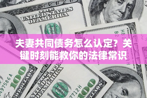 济南夫妻共同债务怎么认定？关键时刻能救你的法律常识