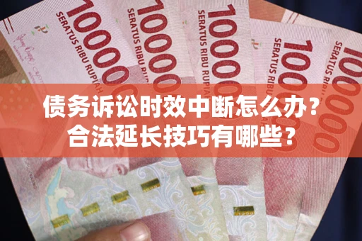 济南债务诉讼时效中断怎么办？合法延长技巧有哪些？
